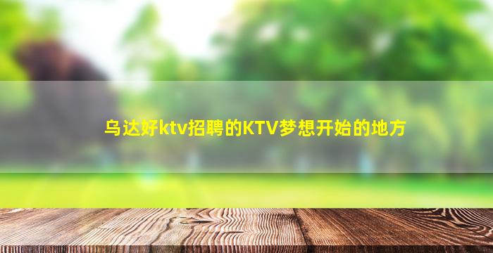 乌达好ktv招聘的KTV梦想开始的地方