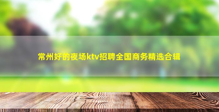 常州好的夜场ktv招聘全国商务精选合辑